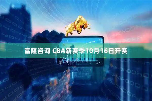 富隆咨询 CBA新赛季10月16日开赛