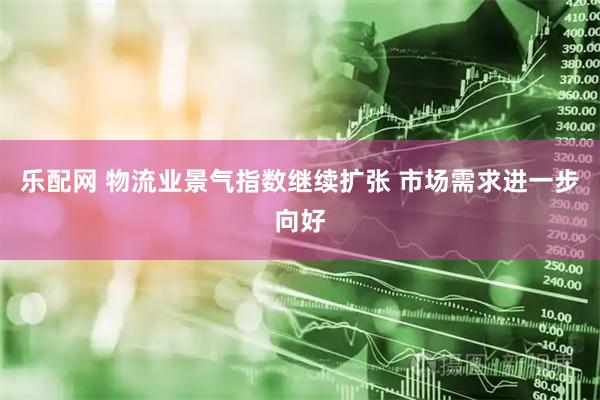 乐配网 物流业景气指数继续扩张 市场需求进一步向好