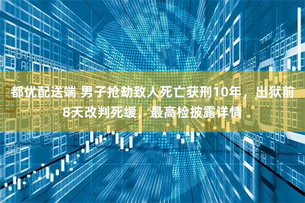 都优配送端 男子抢劫致人死亡获刑10年，出狱前8天改判死缓，最高检披露详情